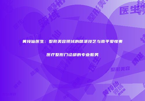 黄接仙医生：整形美容领域的精湛技艺与南平爱惟夷医疗整形门诊部的专业服务
