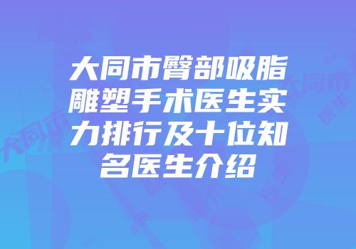 大同市臀部吸脂雕塑手术医生实力排行及十位知名医生介绍