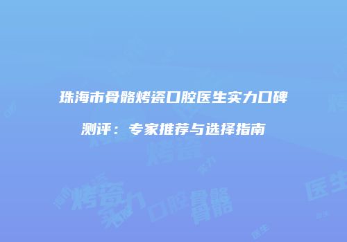 珠海市骨骼烤瓷口腔医生实力口碑测评：专家推荐与选择指南