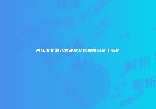 内江市非潜入式种植牙医生排名前十解析