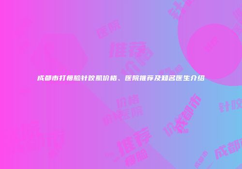 成都市打瘦脸针咬肌价格、医院推荐及知名医生介绍