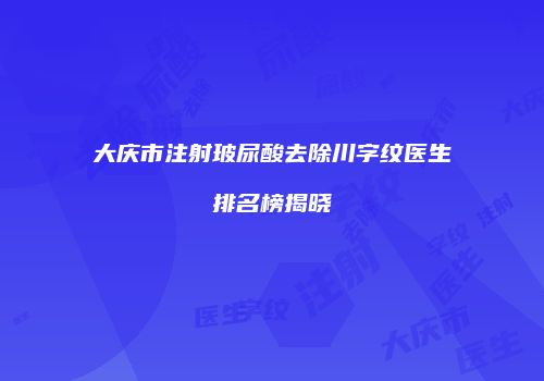 大庆市注射玻尿酸去除川字纹医生排名榜揭晓