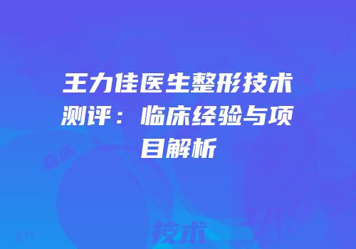 王力佳医生整形技术测评：临床经验与项目解析