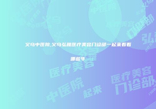 义乌中医院,义乌弘雅医疗美容门诊部一起来看看哪些牛