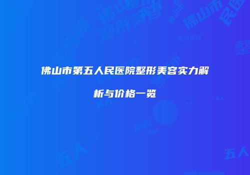 佛山市第五人民医院整形美容实力解析与价格一览