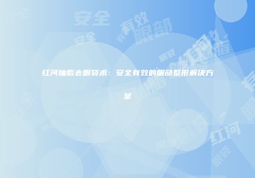 红河抽脂去眼袋术：安全有效的眼部整形解决方案