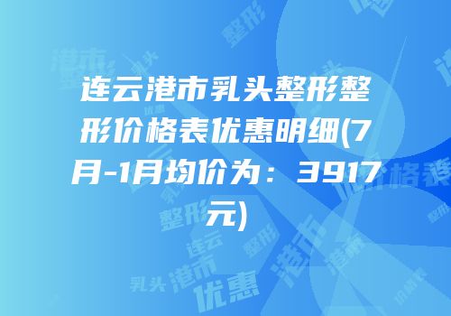 连云港市乳头整形整形价格表优惠明细(7月-1月均价为：3917元)