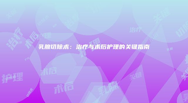 乳腺切除术：治疗与术后护理的关键指南