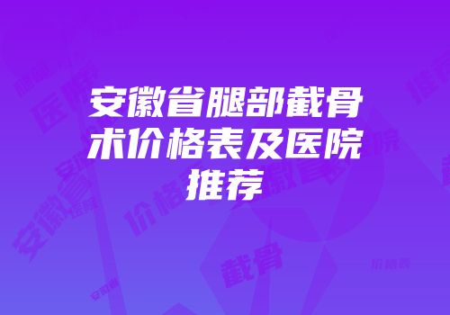 安徽省腿部截骨术价格表及医院推荐