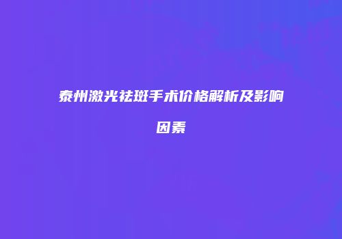 泰州激光祛斑手术价格解析及影响因素