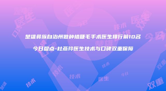 楚雄彝族自治州做种植睫毛手术医生排行前10名今日盘点-杜燕玲医生技术与口碑双重保障