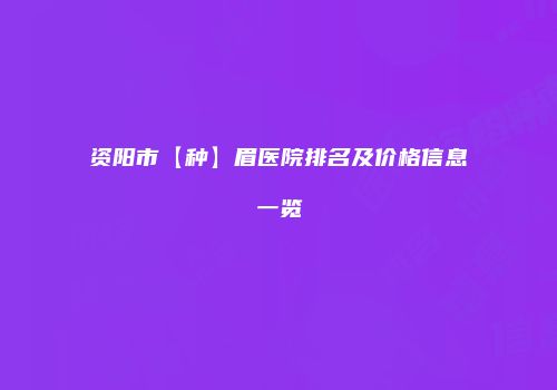 资阳市【种】眉医院排名及价格信息一览