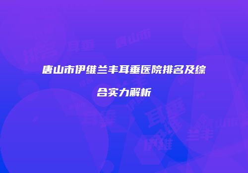 唐山市伊维兰丰耳垂医院排名及综合实力解析