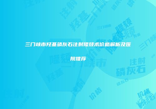 三门峡市羟基磷灰石注射隆颏术价格解析及医院推荐