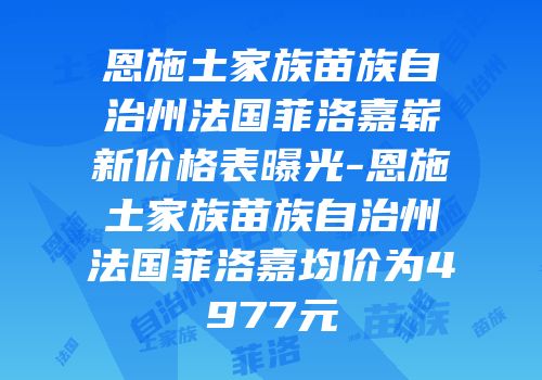 恩施土家族苗族自治州法国菲洛嘉崭新价格表曝光-恩施土家族苗族自治州法国菲洛嘉均价为4977元
