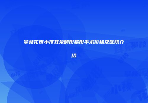 攀枝花市小孩耳朵畸形整形手术价格及医院介绍