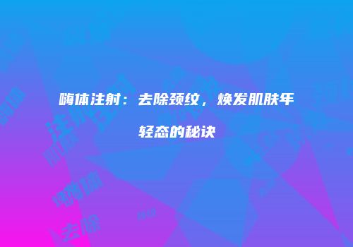 嗨体注射：去除颈纹，焕发肌肤年轻态的秘诀