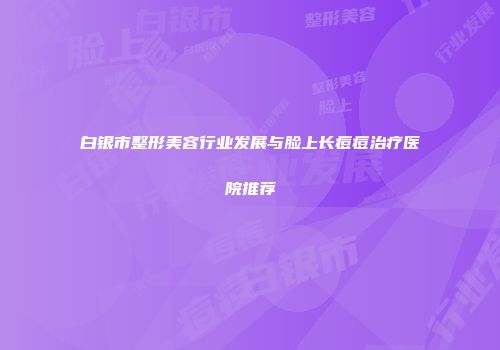 白银市整形美容行业发展与脸上长痘痘治疗医院推荐