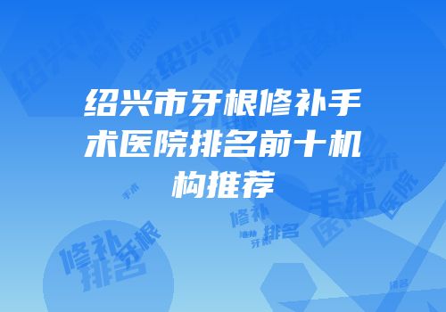 绍兴市牙根修补手术医院排名前十机构推荐