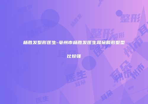 杨胜发整形医生-亳州市杨胜发医生耳朵畸形整型比较强