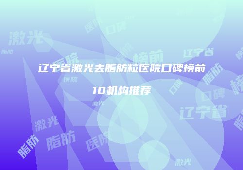 辽宁省激光去脂肪粒医院口碑榜前10机构推荐