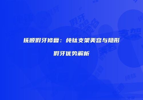 抚顺假牙修复：纯钛支架美容与隐形假牙优势解析
