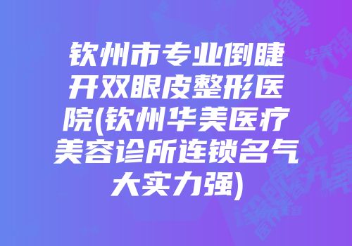 钦州市专业倒睫开双眼皮整形医院(钦州华美医疗美容诊所连锁名气大实力强)