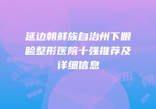 延边朝鲜族自治州下眼睑整形医院十强推荐及详细信息