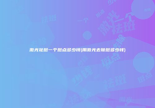 激光祛斑一个斑点多少钱(用激光去除斑多少钱)