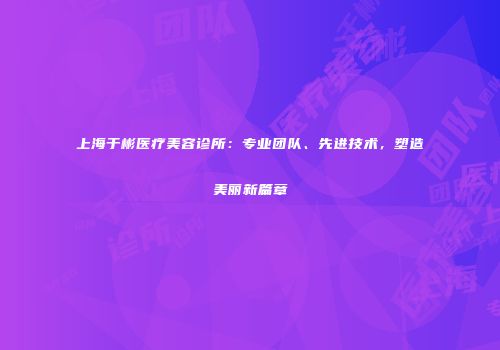 上海于彬医疗美容诊所：专业团队、先进技术，塑造美丽新篇章