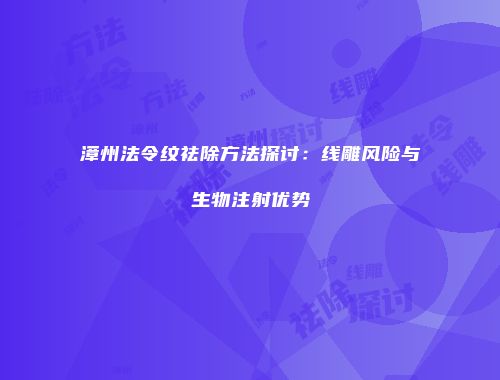 漳州法令纹祛除方法探讨：线雕风险与生物注射优势