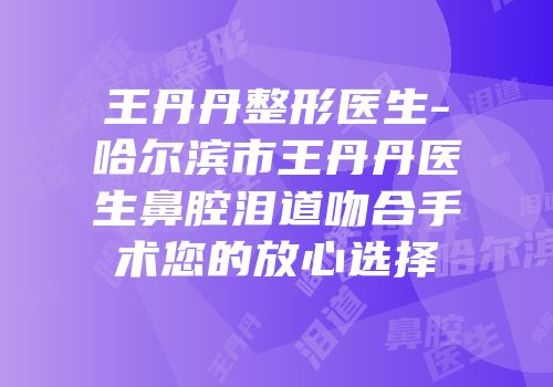 王丹丹整形医生-哈尔滨市王丹丹医生鼻腔泪道吻合手术您的放心选择
