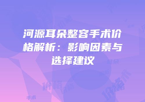 河源耳朵整容手术价格解析：影响因素与选择建议