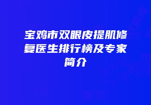 宝鸡市双眼皮提肌修复医生排行榜及专家简介
