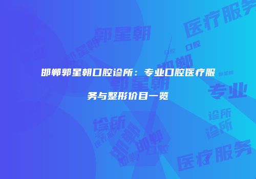 邯郸郭星朝口腔诊所：专业口腔医疗服务与整形价目一览