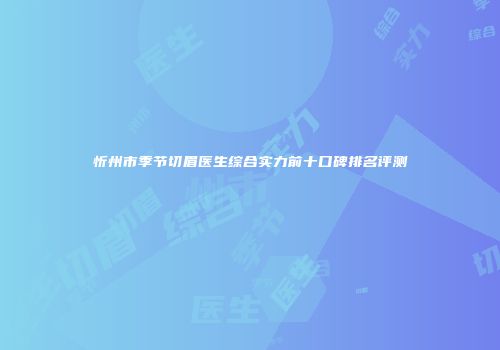 忻州市季节切眉医生综合实力前十口碑排名评测