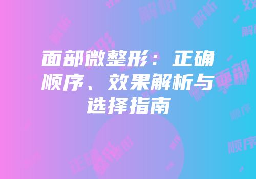 面部微整形：正确顺序、效果解析与选择指南