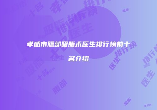 孝感市腹部吸脂术医生排行榜前十名介绍