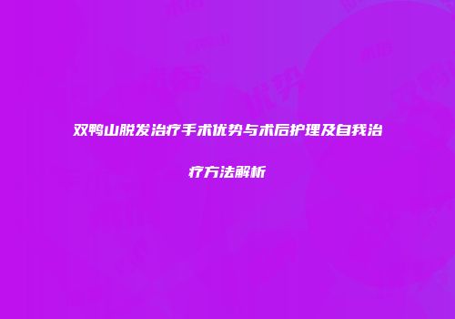 双鸭山脱发治疗手术优势与术后护理及自我治疗方法解析