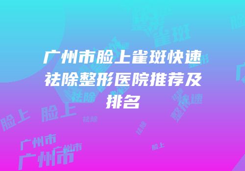 广州市脸上雀斑快速祛除整形医院推荐及排名