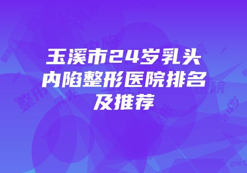 玉溪市24岁乳头内陷整形医院排名及推荐