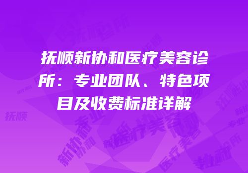 抚顺新协和医疗美容诊所：专业团队、特色项目及收费标准详解