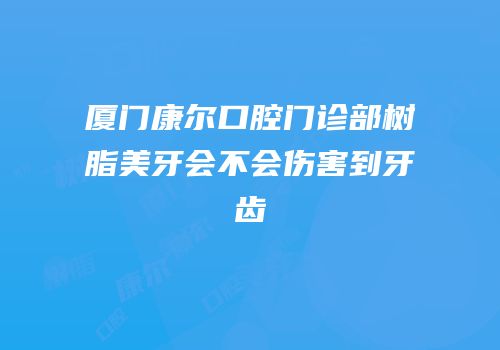厦门康尔口腔门诊部树脂美牙会不会伤害到牙齿