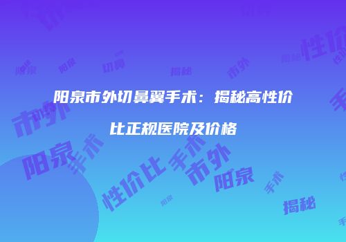 阳泉市外切鼻翼手术：揭秘高性价比正规医院及价格