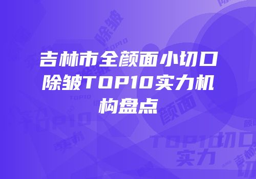 吉林市全颜面小切口除皱TOP10实力机构盘点