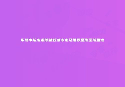 东莞市拉皮术除皱权威专家及推荐整形医院盘点
