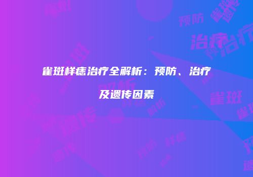 雀斑样痣治疗全解析：预防、治疗及遗传因素