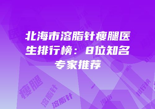北海市溶脂针瘦腿医生排行榜：8位知名专家推荐