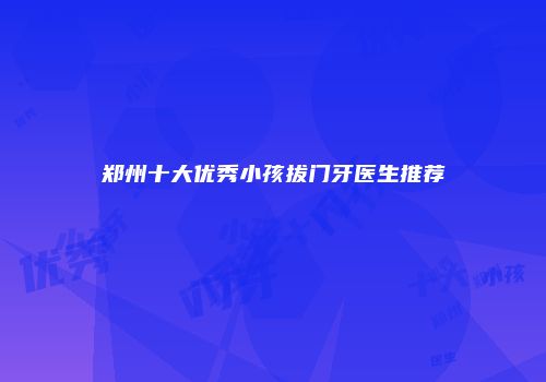 郑州十大优秀小孩拔门牙医生推荐