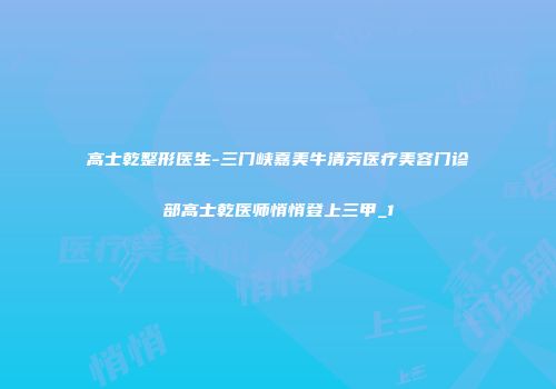 高士乾整形医生-三门峡嘉美牛清芳医疗美容门诊部高士乾医师悄悄登上三甲_1